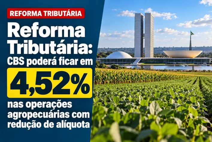 Reforma Tributária: CBS poderá ficar em 4,52% nas operações agropecuárias com redução de alíquota