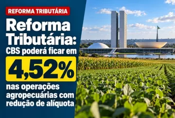 Reforma Tributária: CBS poderá ficar em 4,52% nas operações agropecuárias com redução de alíquota